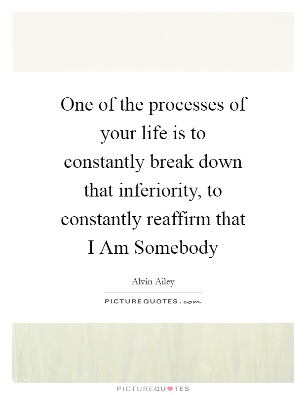 One of the processes of your life is to constantly break down that inferiority, to constantly reaffirm that I Am Somebody Picture Quote #1
