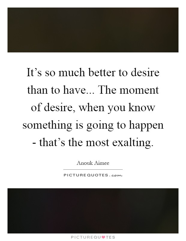 It's so much better to desire than to have... The moment of desire, when you know something is going to happen - that's the most exalting Picture Quote #1