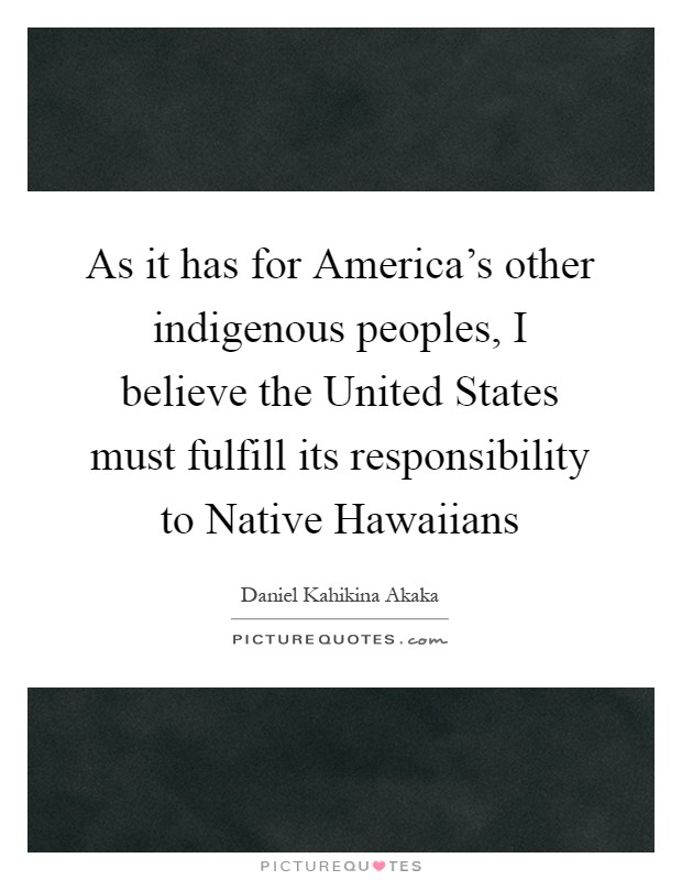 As it has for America's other indigenous peoples, I believe the United States must fulfill its responsibility to Native Hawaiians Picture Quote #1