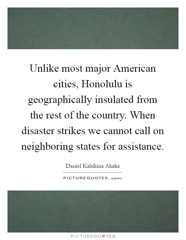 Unlike most major American cities, Honolulu is geographically insulated from the rest of the country. When disaster strikes we cannot call on neighboring states for assistance Picture Quote #1