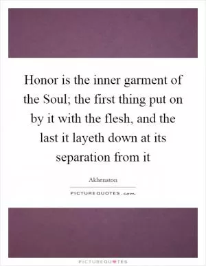 Honor is the inner garment of the Soul; the first thing put on by it with the flesh, and the last it layeth down at its separation from it Picture Quote #1