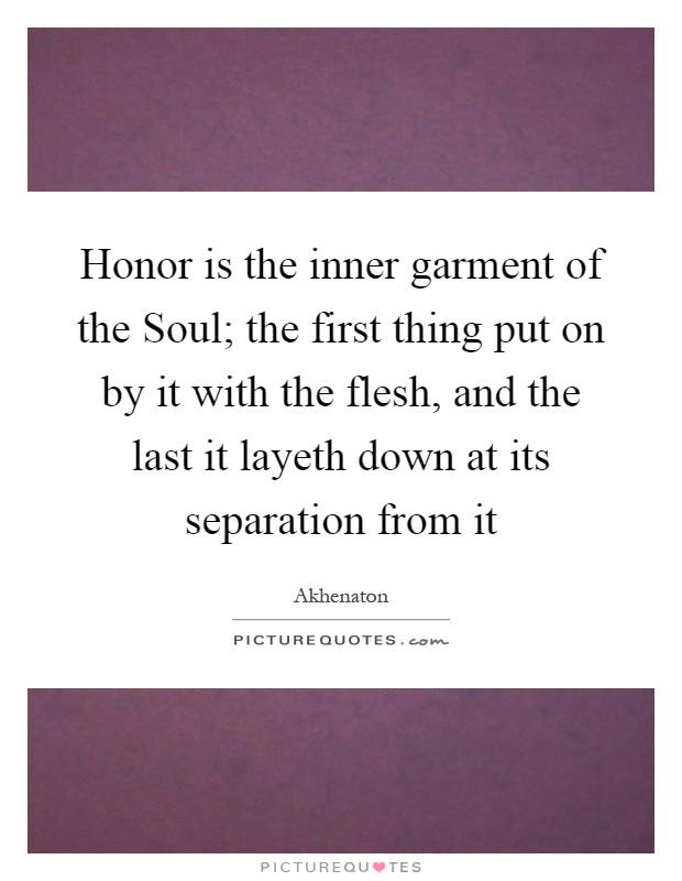 Honor is the inner garment of the Soul; the first thing put on by it with the flesh, and the last it layeth down at its separation from it Picture Quote #1