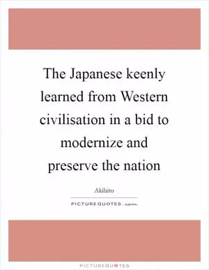 The Japanese keenly learned from Western civilisation in a bid to modernize and preserve the nation Picture Quote #1