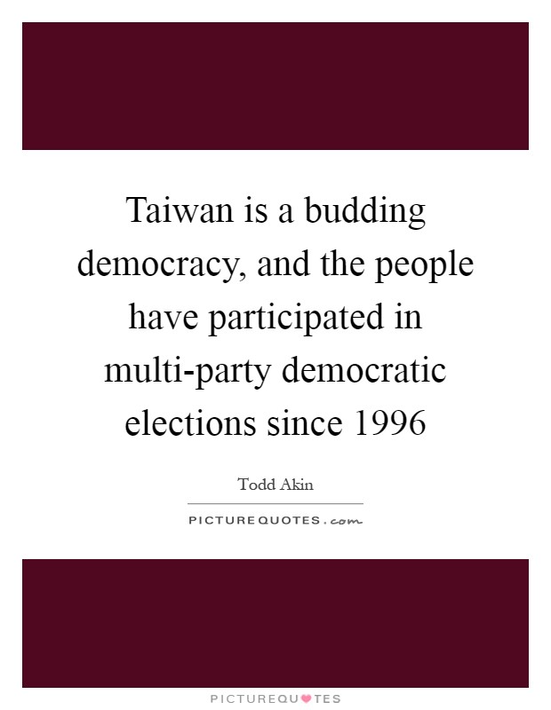 Taiwan is a budding democracy, and the people have participated in multi-party democratic elections since 1996 Picture Quote #1