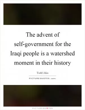 The advent of self-government for the Iraqi people is a watershed moment in their history Picture Quote #1