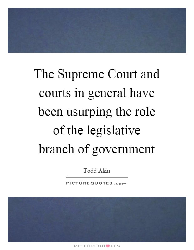 The Supreme Court and courts in general have been usurping the role of the legislative branch of government Picture Quote #1