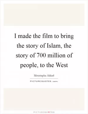 I made the film to bring the story of Islam, the story of 700 million of people, to the West Picture Quote #1