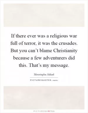 If there ever was a religious war full of terror, it was the crusades. But you can’t blame Christianity because a few adventurers did this. That’s my message Picture Quote #1