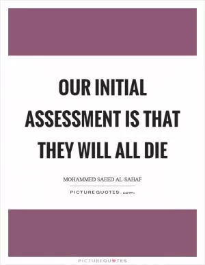 Our initial assessment is that they will all die Picture Quote #1