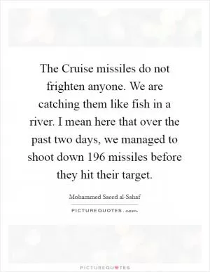 The Cruise missiles do not frighten anyone. We are catching them like fish in a river. I mean here that over the past two days, we managed to shoot down 196 missiles before they hit their target Picture Quote #1