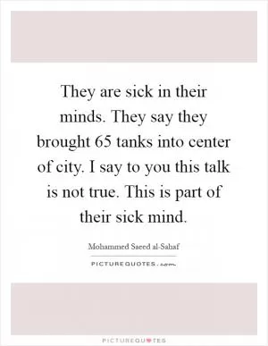 They are sick in their minds. They say they brought 65 tanks into center of city. I say to you this talk is not true. This is part of their sick mind Picture Quote #1