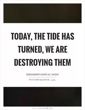 Today, the tide has turned, we are destroying them Picture Quote #1
