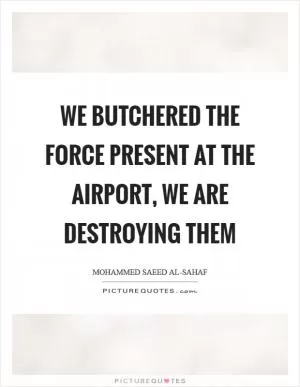 We butchered the force present at the airport, we are destroying them Picture Quote #1