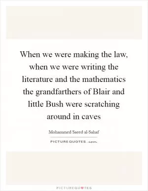 When we were making the law, when we were writing the literature and the mathematics the grandfarthers of Blair and little Bush were scratching around in caves Picture Quote #1