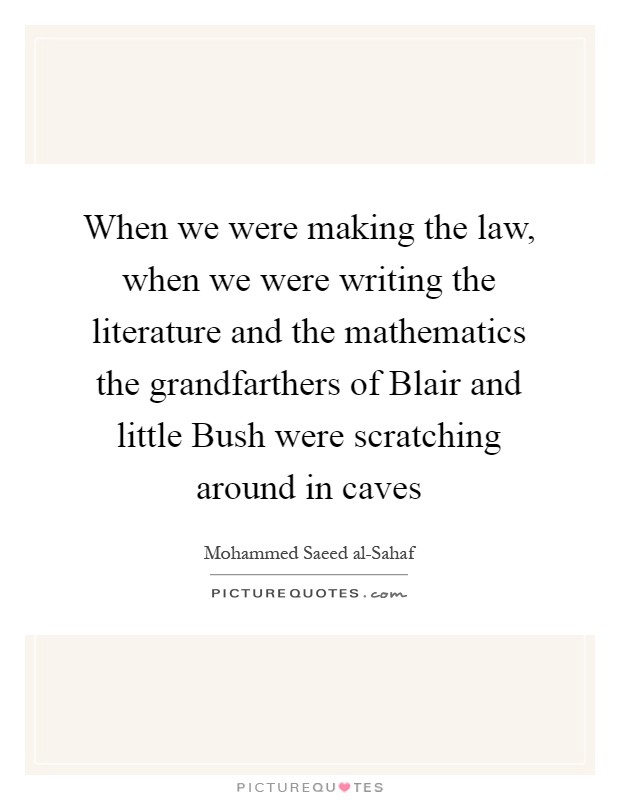 When we were making the law, when we were writing the literature and the mathematics the grandfarthers of Blair and little Bush were scratching around in caves Picture Quote #1