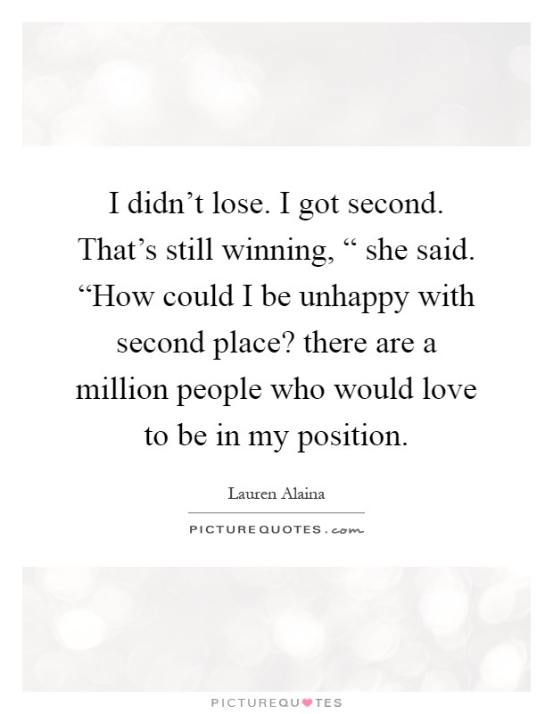 I didn't lose. I got second. That's still winning, “ she said. “How could I be unhappy with second place? there are a million people who would love to be in my position Picture Quote #1