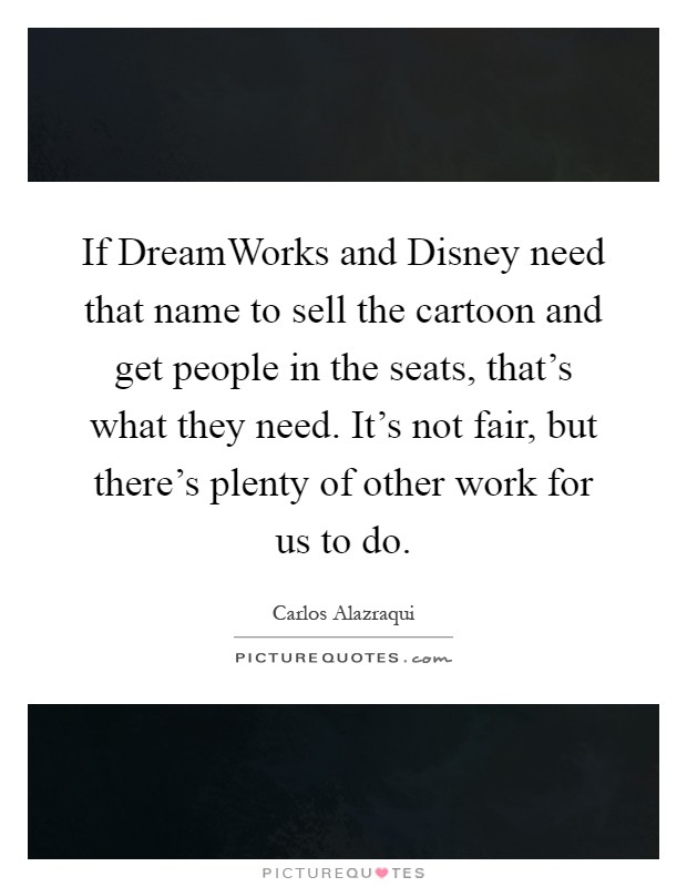 If DreamWorks and Disney need that name to sell the cartoon and get people in the seats, that's what they need. It's not fair, but there's plenty of other work for us to do Picture Quote #1