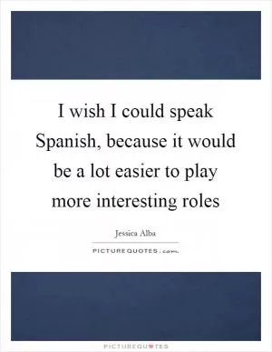 I wish I could speak Spanish, because it would be a lot easier to play more interesting roles Picture Quote #1