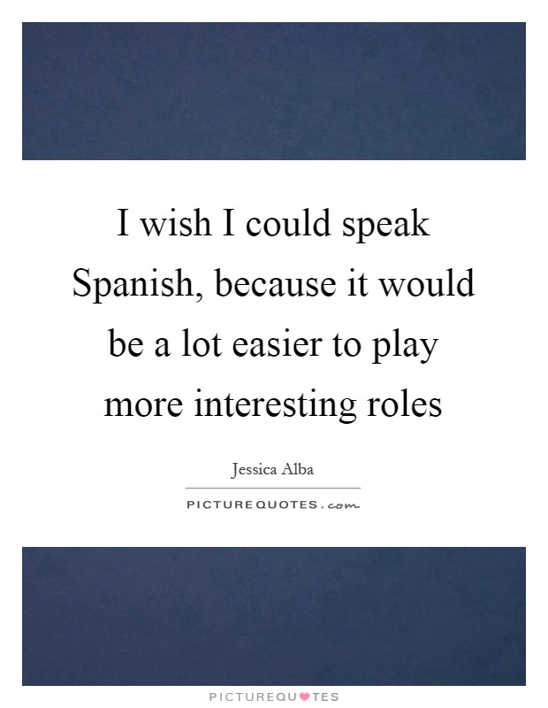 I wish I could speak Spanish, because it would be a lot easier to play more interesting roles Picture Quote #1