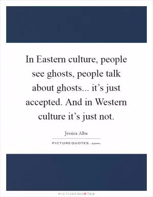 In Eastern culture, people see ghosts, people talk about ghosts... it’s just accepted. And in Western culture it’s just not Picture Quote #1