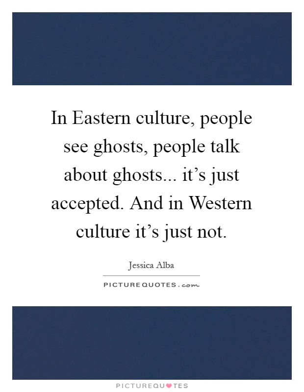 In Eastern culture, people see ghosts, people talk about ghosts... it's just accepted. And in Western culture it's just not Picture Quote #1