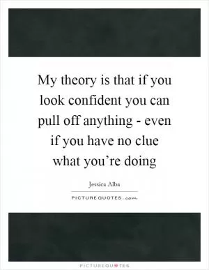 My theory is that if you look confident you can pull off anything - even if you have no clue what you’re doing Picture Quote #1