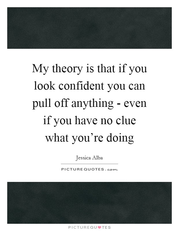 My theory is that if you look confident you can pull off anything - even if you have no clue what you're doing Picture Quote #1