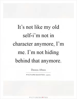 It’s not like my old self-i’m not in character anymore, I’m me. I’m not hiding behind that anymore Picture Quote #1