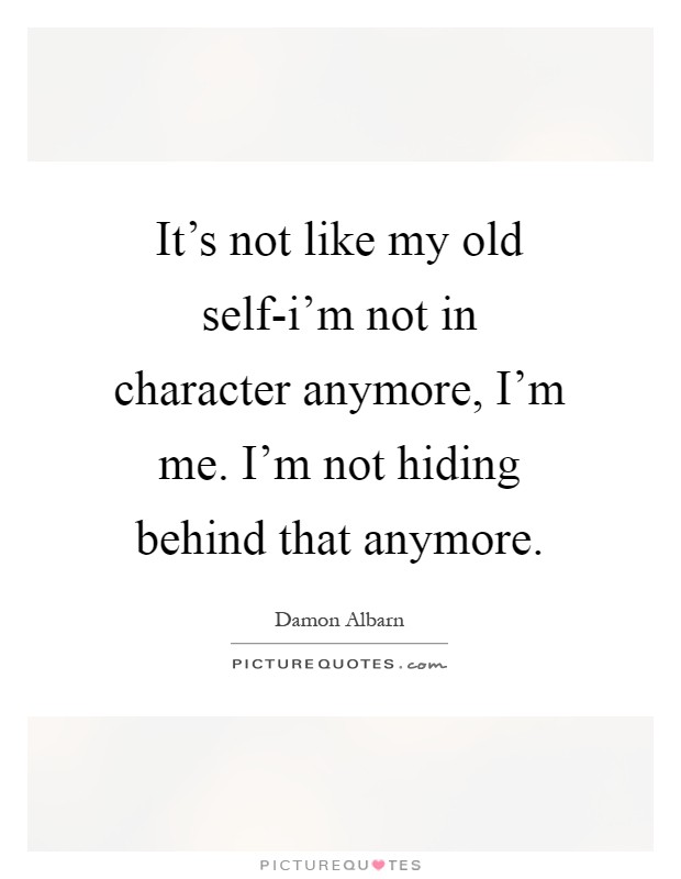 It's not like my old self-i'm not in character anymore, I'm me. I'm not hiding behind that anymore Picture Quote #1