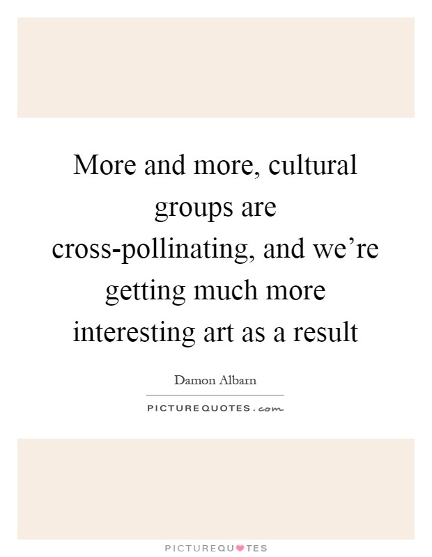 More and more, cultural groups are cross-pollinating, and we're getting much more interesting art as a result Picture Quote #1
