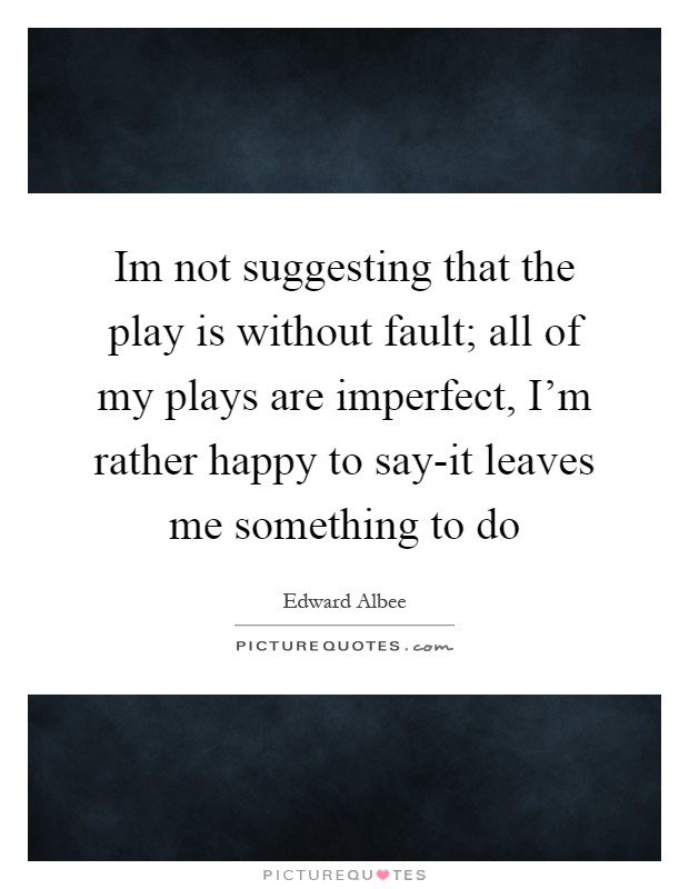 Im not suggesting that the play is without fault; all of my plays are imperfect, I'm rather happy to say-it leaves me something to do Picture Quote #1