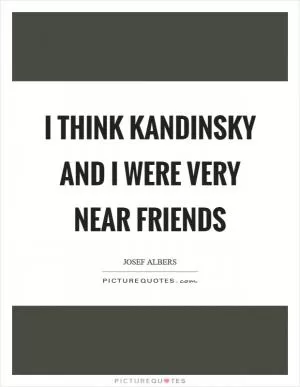 I think Kandinsky and I were very near friends Picture Quote #1