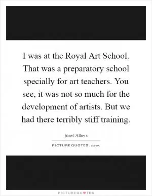I was at the Royal Art School. That was a preparatory school specially for art teachers. You see, it was not so much for the development of artists. But we had there terribly stiff training Picture Quote #1