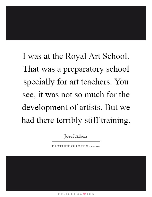 I was at the Royal Art School. That was a preparatory school specially for art teachers. You see, it was not so much for the development of artists. But we had there terribly stiff training Picture Quote #1