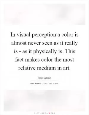 In visual perception a color is almost never seen as it really is - as it physically is. This fact makes color the most relative medium in art Picture Quote #1