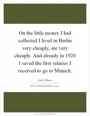 On the little money I had collected I lived in Berlin very cheaply, ate very cheaply. And already in 1920 I saved the first salaries I received to go to Munich Picture Quote #1