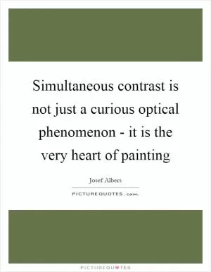 Simultaneous contrast is not just a curious optical phenomenon - it is the very heart of painting Picture Quote #1