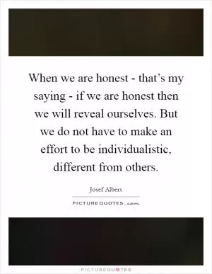 When we are honest - that’s my saying - if we are honest then we will reveal ourselves. But we do not have to make an effort to be individualistic, different from others Picture Quote #1