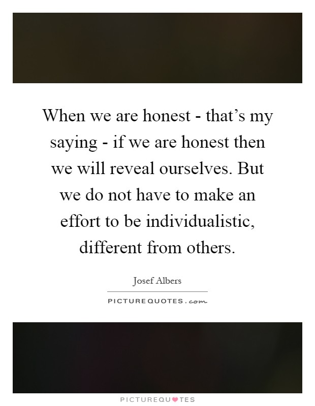 When we are honest - that's my saying - if we are honest then we will reveal ourselves. But we do not have to make an effort to be individualistic, different from others Picture Quote #1