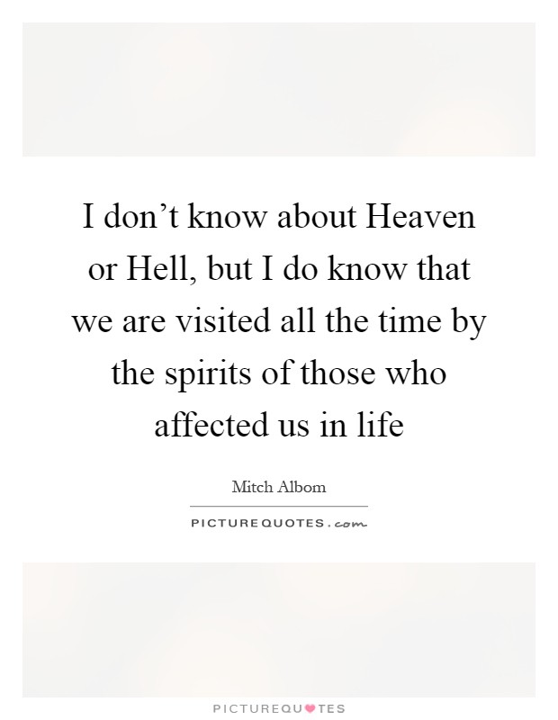 I don't know about Heaven or Hell, but I do know that we are visited all the time by the spirits of those who affected us in life Picture Quote #1