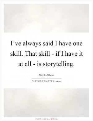 I’ve always said I have one skill. That skill - if I have it at all - is storytelling Picture Quote #1