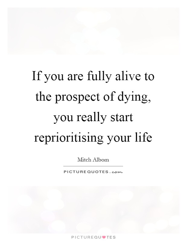 If you are fully alive to the prospect of dying, you really start reprioritising your life Picture Quote #1