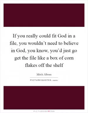 If you really could fit God in a file, you wouldn’t need to believe in God, you know, you’d just go get the file like a box of corn flakes off the shelf Picture Quote #1
