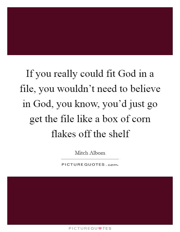 If you really could fit God in a file, you wouldn't need to believe in God, you know, you'd just go get the file like a box of corn flakes off the shelf Picture Quote #1