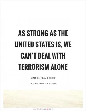 As strong as the United States is, we can’t deal with terrorism alone Picture Quote #1
