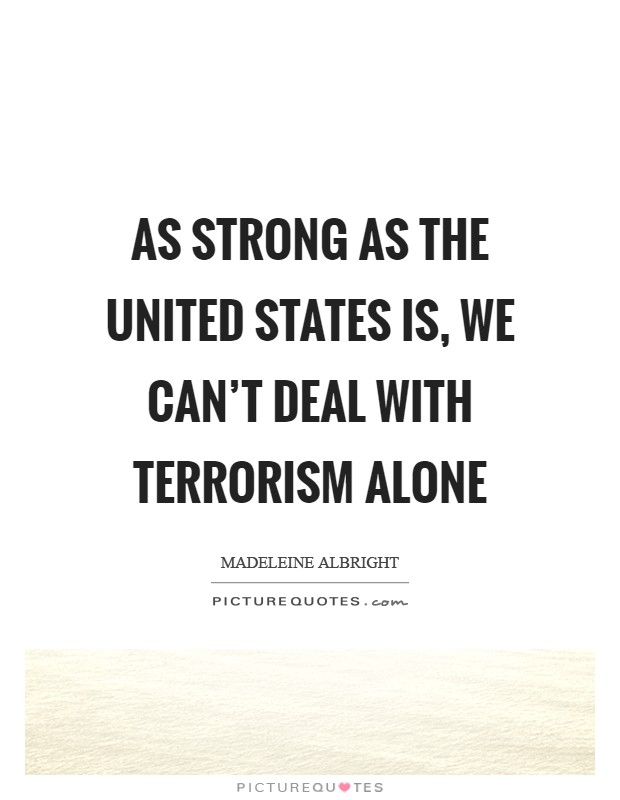 As strong as the United States is, we can't deal with terrorism alone Picture Quote #1