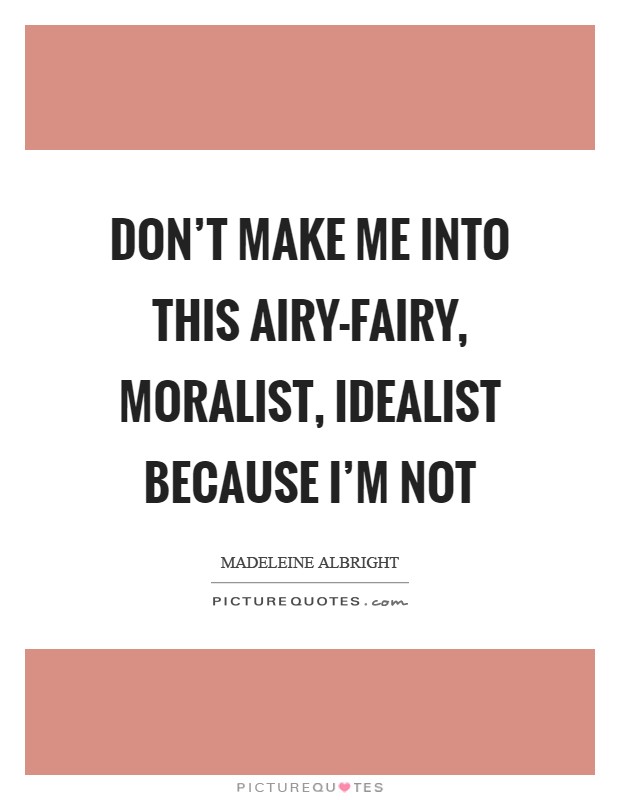 Don't make me into this airy-fairy, moralist, idealist because I'm not Picture Quote #1