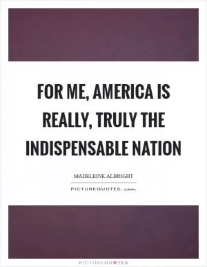 For me, America is really, truly the indispensable nation Picture Quote #1