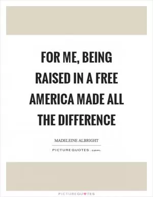 For me, being raised in a free America made all the difference Picture Quote #1
