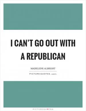I can’t go out with a Republican Picture Quote #1